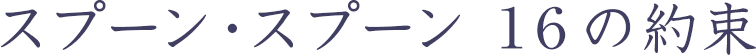 スプーン・スプーン 16の約束
